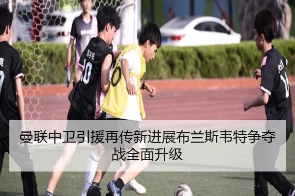 曼联中卫引援再传新进展布兰斯韦特争夺战全面升级